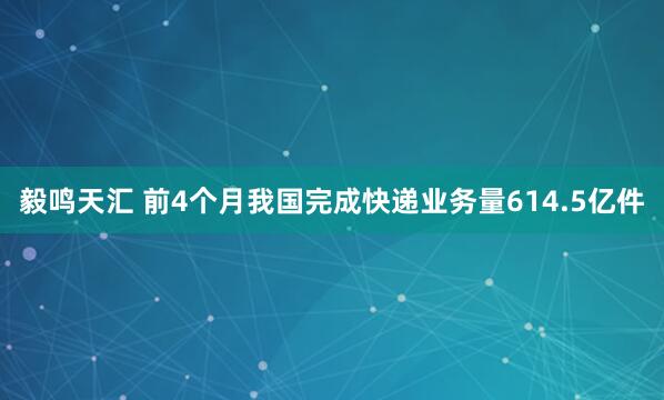 毅鸣天汇 前4个月我国完成快递业务量614.5亿件