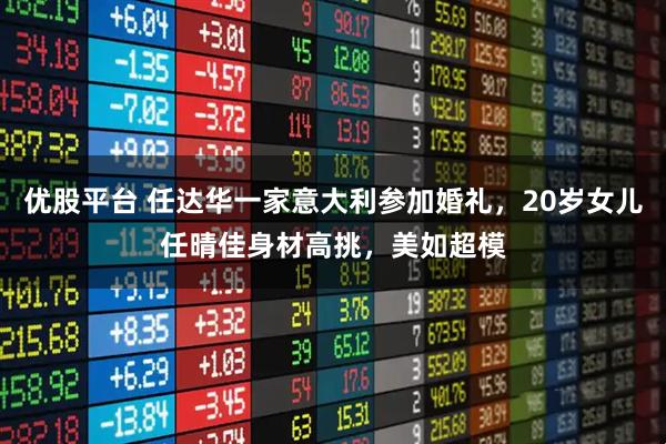 优股平台 任达华一家意大利参加婚礼,20岁女儿任晴佳身材高挑,美如超模