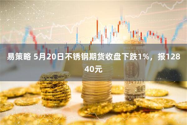 易策略 5月20日不锈钢期货收盘下跌1%，报12840元