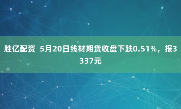 胜亿配资  5月20日线材期货收盘下跌0.51%，报3337元