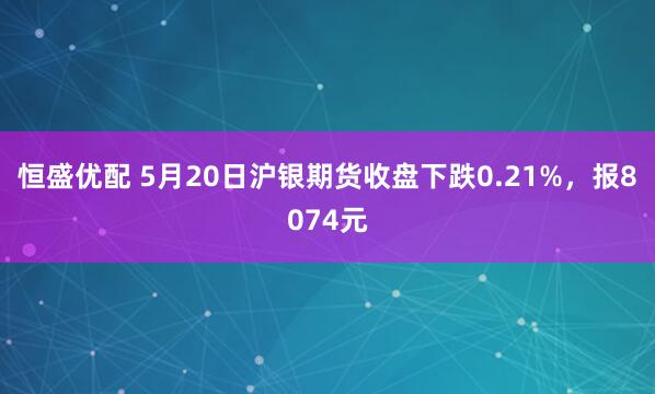 恒盛优配 5月20日沪银期货收盘下跌0.21%，报8074元