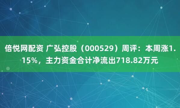 倍悦网配资 广弘控股(000529)周评:本周涨1.15%,主力资金合计净流出718.82万元