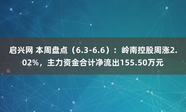 启兴网 本周盘点（6.3-6.6）：岭南控股周涨2.02%，主力资金合计净流出155.50万元