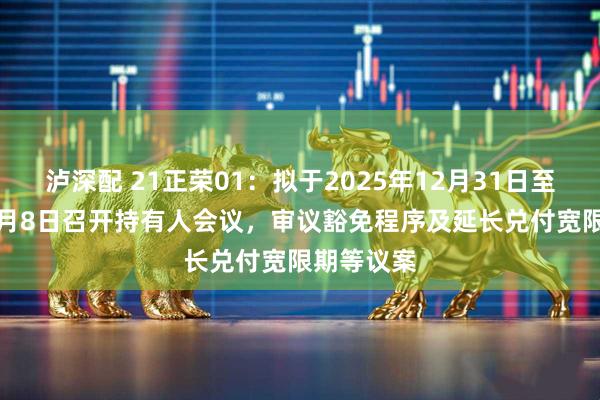 泸深配 21正荣01：拟于2025年12月31日至2026年1月8日召开持有人会议，审议豁免程序及延长兑付宽限期等议案
