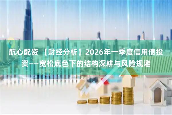 航心配资 【财经分析】2026年一季度信用债投资——宽松底色下的结构深耕与风险规避